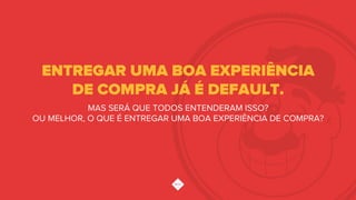 MAS SERÁ QUE TODOS ENTENDERAM ISSO?
OU MELHOR, O QUE É ENTREGAR UMA BOA EXPERIÊNCIA DE COMPRA?
ENTREGAR UMA BOA EXPERIÊNCIA
DE COMPRA JÁ É DEFAULT.
 