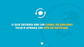 O QUE DEVERIA SER UM CANAL DE DIÁLOGO
HOJE É APENAS UM SITE DE NOTÍCIAS.
 
