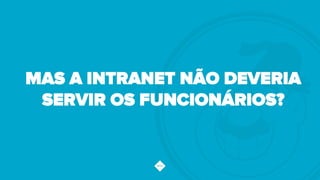 MAS A INTRANET NÃO DEVERIA
SERVIR OS FUNCIONÁRIOS?
 