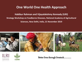 One World One Health Approach
Habibur Rahman and Vijayalakshmy Kennady (ILRI)
Strategy Workshop on Foodborne Diseases, National Academy of Agricultural
Sciences, New Delhi, India, 21 November 2019
Better lives through livestock…………
 