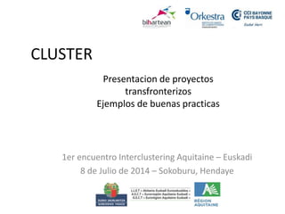CLUSTER
1er encuentro Interclustering Aquitaine – Euskadi
8 de Julio de 2014 – Sokoburu, Hendaye
Presentacion de proyectos
transfronterizos
Ejemplos de buenas practicas
 