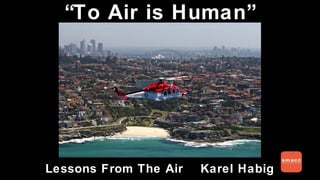 “To Air is Human”
Lessons From The Air Karel Habig
 