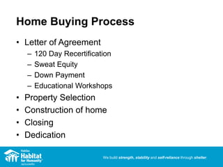We build strength, stability and self-reliance through shelter.
Home Buying Process
• Letter of Agreement
– 120 Day Recertification
– Sweat Equity
– Down Payment
– Educational Workshops
• Property Selection
• Construction of home
• Closing
• Dedication
 