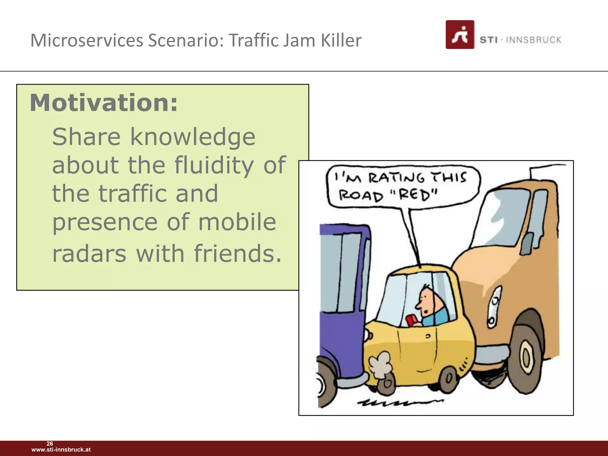 Microservices Scenario: Traffic Jam Killer


Motivation:
 Share knowledge
 about the fluidity of
 the traffic and
 presence of mobile
 radars with friends.




    26
www.sti-innsbruck.at
 