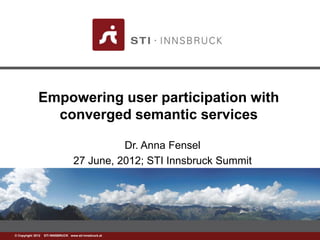 Empowering user participation with
                converged semantic services

                                            Dr. Anna Fensel
                                  27 June, 2012; STI Innsbruck Summit




©www.sti-innsbruck.at INNSBRUCK www.sti-innsbruck.at
  Copyright 2012 STI
 