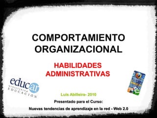 COMPORTAMIENTO
ORGANIZACIONAL
HABILIDADES
ADMINISTRATIVAS
Luis Abilleira- 2010
Presentado para el Curso:
Nuevas tendencias de aprendizaje en la red - Web 2.0
 