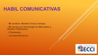 HABIL COMUNICATIVAS
- Mi nombre: Maribel Tinoco Amaya.
- Mi carrera es Tecnología en Mercadeo y
Diseño Publicitario.
- II Semestre.
- Jornada Nocturno.
 