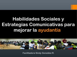 Facilitadora Sindy González R.
Habilidades Sociales y
Estrategias Comunicativas para
mejorar la ayudantía
Habilidades Sociales y
Estrategias Comunicativas para
mejorar la ayudantía
 