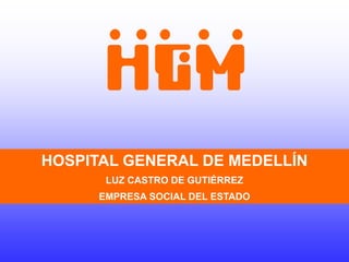 HOSPITAL GENERAL DE MEDELLÍN
       LUZ CASTRO DE GUTIÉRREZ
      EMPRESA SOCIAL DEL ESTADO
 