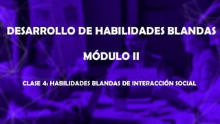 DESARROLLO DE HABILIDADES BLANDAS
MÓDULO II
CLASE 4: HABILIDADES BLANDAS DE INTERACCIÓN SOCIAL
 