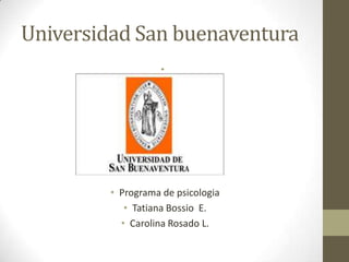 Universidad San buenaventura
                    •




         • Programa de psicologia
            • Tatiana Bossio E.
           • Carolina Rosado L.
 