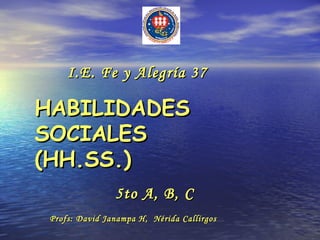 HABILIDADES SOCIALES (HH.SS.) I.E. Fe y Alegría 37 5to A, B, C Profs: David Janampa H,  Nérida Callirgos 