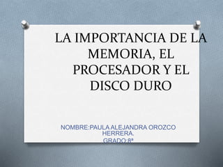 LA IMPORTANCIA DE LA
MEMORIA, EL
PROCESADOR Y EL
DISCO DURO
NOMBRE:PAULA ALEJANDRA OROZCO
HERRERA.
GRADO:8ª
 