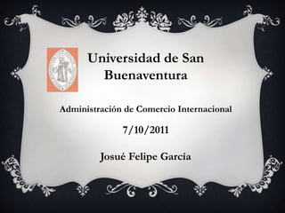 Universidad de San
        Buenaventura

Administración de Comercio Internacional

              7/10/2011

         Josué Felipe García
 