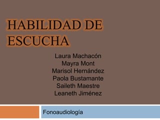 HABILIDAD DE
ESCUCHA
Fonoaudiología
Laura Machacón
Mayra Mont
Marisol Hernández
Paola Bustamante
Saileth Maestre
Leaneth Jiménez
 