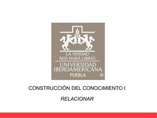 CONSTRUCCIÓN DEL CONOCIMIENTO I
RELACIONAR
 