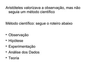Aristóteles valorizava a observação, mas não
seguia um método científico
Método científico: segue o roteiro abaixo

Observação

Hipótese

Experimentação

Análise dos Dados

Teoria
 