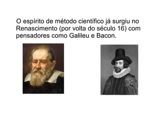 O espírito de método científico já surgiu no
Renascimento (por volta do século 16) com
pensadores como Galileu e Bacon.
 