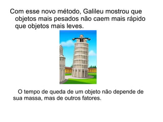 Com esse novo método, Galileu mostrou que
objetos mais pesados não caem mais rápido
que objetos mais leves.
O tempo de queda de um objeto não depende de
sua massa, mas de outros fatores.
 