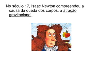 No século 17, Isaac Newton compreendeu a
causa da queda dos corpos: a atração
gravitacional.
 