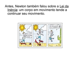 Antes, Newton também falou sobre a Lei da
Inércia: um corpo em movimento tende a
continuar seu movimento.
 