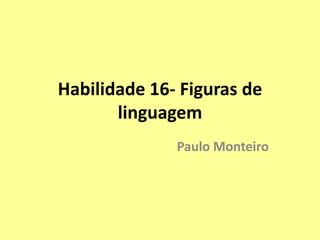 Habilidade 16- Figuras de 
linguagem 
Paulo Monteiro 
 