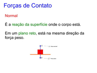 Normal
É a reação da superfície onde o corpo está.
Em um plano reto, está na mesma direção da
força peso.
Forças de Contato
 