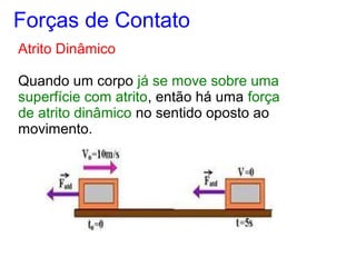 Atrito Dinâmico
Quando um corpo já se move sobre uma
superfície com atrito, então há uma força
de atrito dinâmico no sentido oposto ao
movimento.
Forças de Contato
 