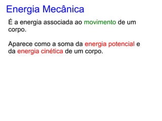 É a energia associada ao movimento de um
corpo.
Aparece como a soma da energia potencial e
da energia cinética de um corpo.
Energia Mecânica
 