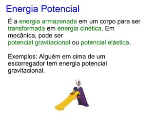 É a energia armazenada em um corpo para ser
transformada em energia cinética. Em
mecânica, pode ser
potencial gravitacional ou potencial elástica.
Exemplos: Alguém em cima de um
escorregador tem energia potencial
gravitacional.
Energia Potencial
 