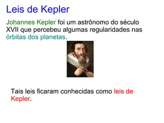 Leis de Kepler
Johannes Kepler foi um astrônomo do século
XVII que percebeu algumas regularidades nas
órbitas dos planetas.
Tais leis ficaram conhecidas como leis de
Kepler.
 