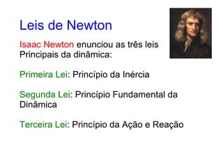 Isaac Newton enunciou as três leis
Principais da dinâmica:
Primeira Lei: Princípio da Inércia
Segunda Lei: Princípio Fundamental da
Dinâmica
Terceira Lei: Princípio da Ação e Reação
Leis de Newton
 