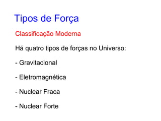 Classificação Moderna
Há quatro tipos de forças no Universo:
- Gravitacional
- Eletromagnética
- Nuclear Fraca
- Nuclear Forte
Tipos de Força
 