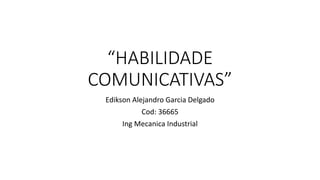 “HABILIDADE
COMUNICATIVAS”
Edikson Alejandro Garcia Delgado
Cod: 36665
Ing Mecanica Industrial
 