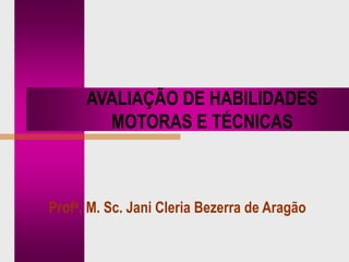 AVALIAÇÃO DE HABILIDADES
MOTORAS E TÉCNICAS
Profa. M. Sc. Jani Cleria Bezerra de Aragão
 