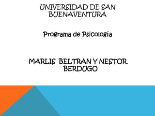 UNIVERSIDAD DE SAN
    BUENAVENTURA


   Programa de Psicología



MARLIS BELTRAN Y NESTOR
        BERDUGO
 