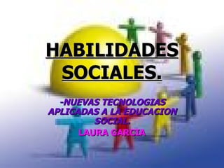 HABILIDADES SOCIALES. -NUEVAS TECNOLOGIAS APLICADAS A LA EDUCACION SOCIAL. LAURA GARCIA 