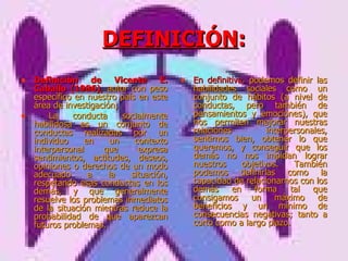 DEFINICIÓN : Definición de Vicente E. Caballo (1986) ,   autor con peso específico en nuestro país en este área de investigación; La conducta socialmente habilidosa es un conjunto de conductas realizadas por un individuo en un contexto interpersonal que expresa sentimientos, actitudes, deseos, opiniones o derechos de un modo adecuado a la situación, respetando esas conductas en los demás, y que generalmente resuelve los problemas inmediatos de la situación mientras reduce la probabilidad de que aparezcan futuros problemas.  En definitiva,  podemos definir las habilidades sociales como un conjunto de hábitos (a nivel de conductas, pero también de pensamientos y emociones), que nos permiten mejorar nuestras relaciones interpersonales, sentirnos bien, obtener lo que queremos, y conseguir que los demás no nos impidan lograr nuestros objetivos. También podemos definirlas como la capacidad de relacionarnos con los demás en forma tal que consigamos un máximo de beneficios y un mínimo de consecuencias negativas; tanto a corto como a largo plazo. 