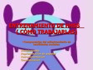 ENTRENAMIENTO DE HHSS  ( CÓMO TRABAJARLAS) Componentes del adiestramiento en habilidades sociales: Modelamiento Representación de papeles Retroalimentación Generalización 