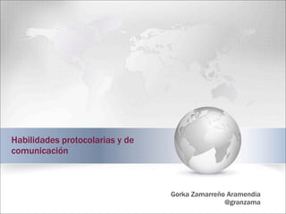 Habilidades protocolarias y de
comunicación
Gorka Zamarreño Aramendia
@granzama
 