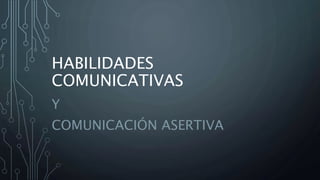 HABILIDADES
COMUNICATIVAS
Y
COMUNICACIÓN ASERTIVA
 