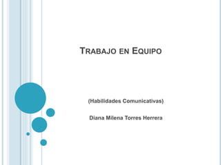 TRABAJO EN EQUIPO
(Habilidades Comunicativas)
Diana Milena Torres Herrera
 