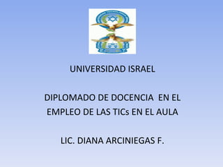 UNIVERSIDAD ISRAEL DIPLOMADO DE DOCENCIA  EN EL EMPLEO DE LAS TICs EN EL AULA LIC. DIANA ARCINIEGAS F. 