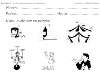 Benito García Peinado. Maestro de Apoyo a la Integración.

Desarrollo de Habilidades Básicas.

Nombre: ......................................................................................
Fecha:............................................ Hoy es: ................................

Cada oveja con su pareja:

 