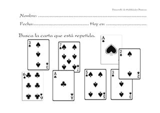 Desarrollo de Habilidades Básicas.

Nombre: ......................................................................................
Fecha:............................................ Hoy es: ................................

Busca la carta que está repetida.

 