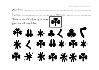 Desarrollo de Habilidades Básicas.

Nombre: ......................................................................................
Fecha:............................................ Hoy es: ................................

Busca los dibujos que son
iguales al modelo.

 