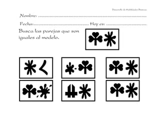 Desarrollo de Habilidades Básicas.

Nombre: ......................................................................................
Fecha:............................................ Hoy es: ................................

Busca las parejas que son
iguales al modelo.

 
