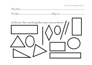 Desarrollo de Habilidades Básicas.

Nombre: ......................................................................................
Fecha:............................................ Hoy es: ................................

Colorea los rectángulos que encuentres:

 