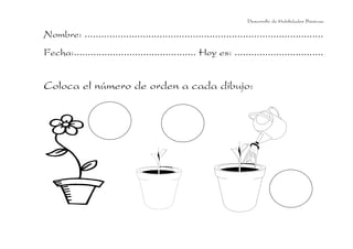 Desarrollo de Habilidades Básicas.

Nombre: ......................................................................................
Fecha:............................................ Hoy es: ................................

Coloca el número de orden a cada dibujo:

 