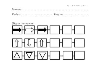 Desarrollo de Habilidades Básicas.

Nombre: ......................................................................................
Fecha:............................................ Hoy es: ................................

Sigue las series:

 